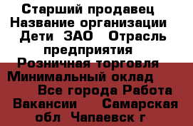 Старший продавец › Название организации ­ Дети, ЗАО › Отрасль предприятия ­ Розничная торговля › Минимальный оклад ­ 28 000 - Все города Работа » Вакансии   . Самарская обл.,Чапаевск г.